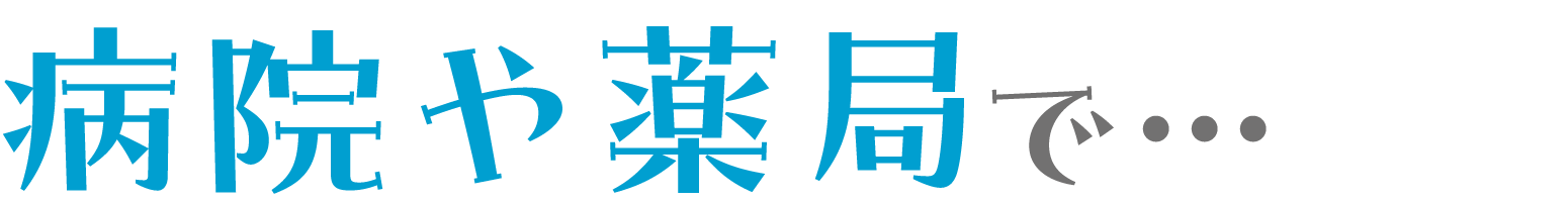 病院や薬局で・・・